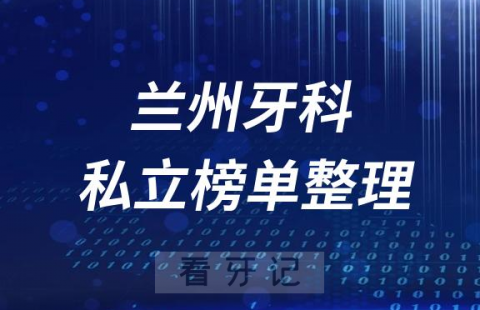 兰州十大口腔医院排名前十名单盘点2023私立版