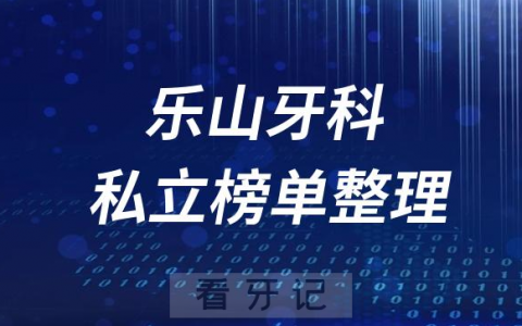 乐山十大口腔医院排名前十名单盘点2023私立版