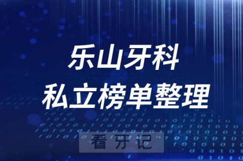 乐山十大口腔医院排名前十名单盘点2023私立版