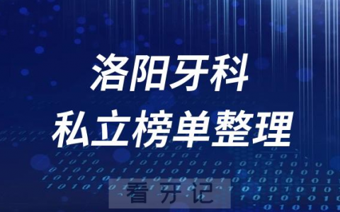 洛阳十大口腔医院排名前十名单盘点2023私立版