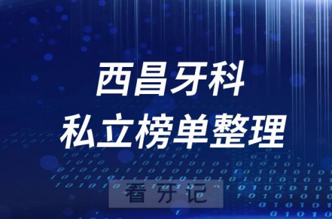 西昌十大口腔医院排名前十名单盘点2023私立版