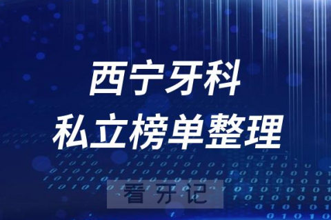 西宁十大口腔医院排名前十名单盘点2023私立版