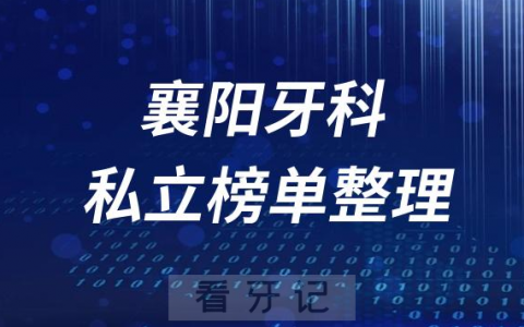 襄阳十大口腔医院排名前十名单盘点2023私立版