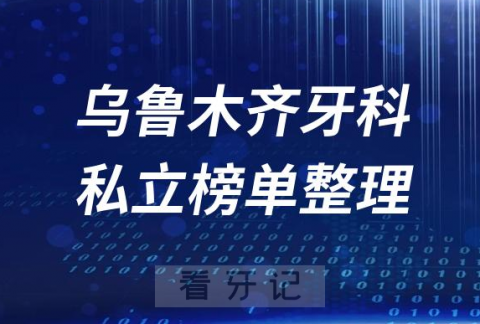 乌鲁木齐十大口腔医院排名前十名单盘点2023私立版