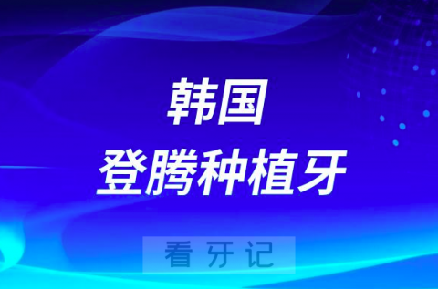 韩国登腾种植牙质量好不好附2023登腾价格表