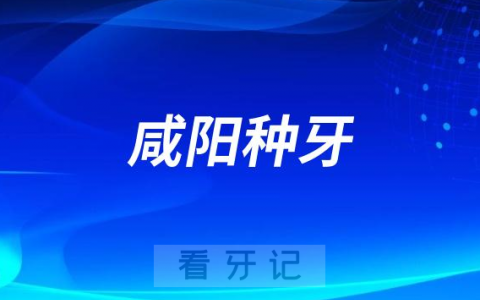 2023咸阳种牙正规口腔医院排名TOP10榜单整理