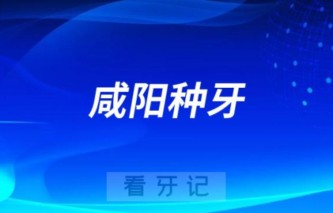 023咸阳种牙正规口腔医院排名TOP10榜单整理"