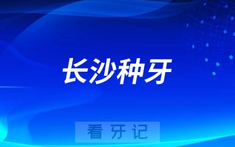 2023长沙种牙正规口腔医院排名TOP10榜单整理