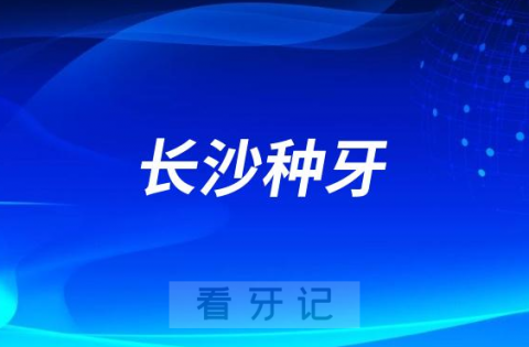 023长沙种牙正规口腔医院排名TOP10榜单整理"