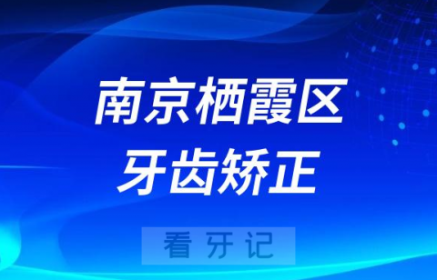 023南京栖霞区牙齿矫正口腔医院排名TOP10榜单整理"