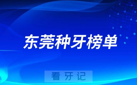2023东莞种牙正规口腔医院排名TOP10榜单整理