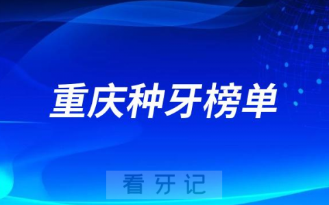 2023重庆种牙正规口腔医院排名TOP10榜单整理