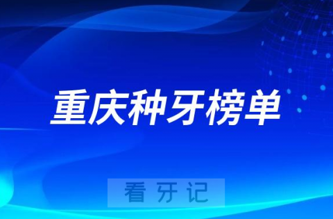 023重庆种牙正规口腔医院排名TOP10榜单整理"