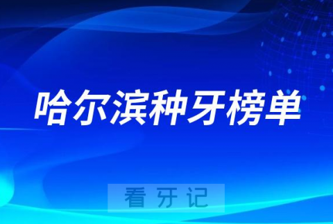 023哈尔滨种牙正规口腔医院排名TOP10榜单整理"