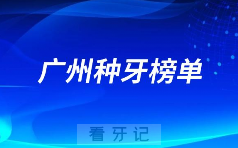 2023广州种牙正规口腔医院排名TOP10榜单整理