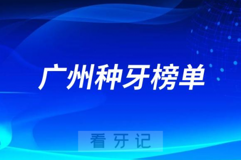 023广州种牙正规口腔医院排名TOP10榜单整理"