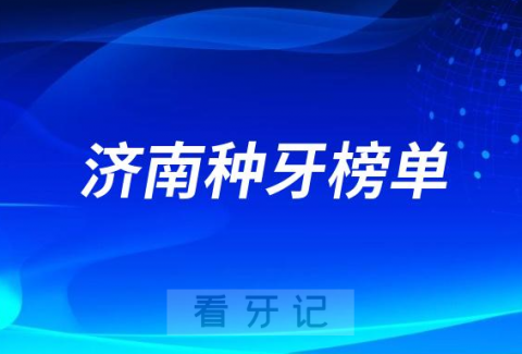 023济南种牙正规口腔医院排名TOP10榜单整理"