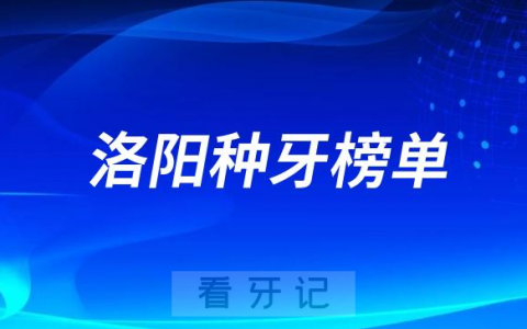 2023洛阳种牙正规口腔医院排名TOP10榜单整理