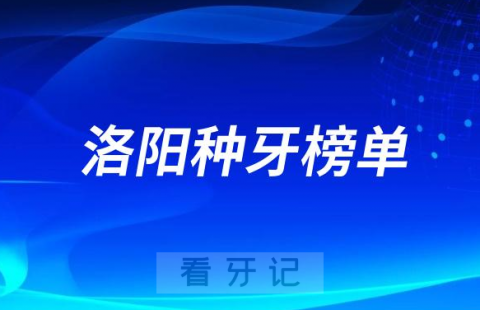 023洛阳种牙正规口腔医院排名TOP10榜单整理"