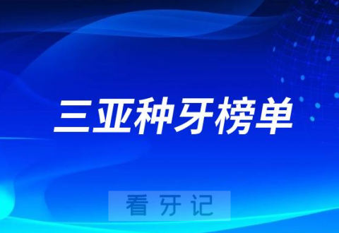 023三亚种牙正规口腔医院排名TOP10榜单整理"