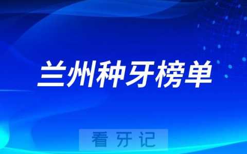 2023兰州种牙正规口腔医院排名TOP10榜单整理