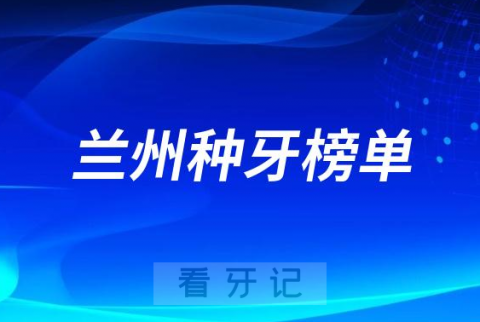 023兰州种牙正规口腔医院排名TOP10榜单整理"