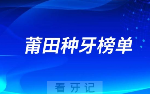 2023莆田种牙正规口腔医院排名TOP10榜单整理