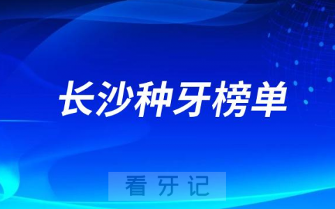 2023长沙种牙正规口腔医院排名TOP10榜单整理