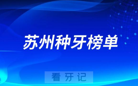 2023苏州种牙正规口腔医院排名TOP10榜单整理