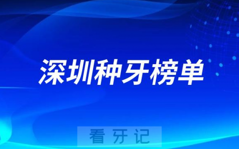 2023深圳种牙正规口腔医院排名TOP10榜单整理