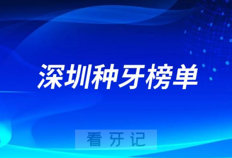 023深圳种牙正规口腔医院排名TOP10榜单整理"