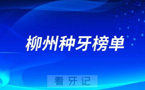 2023柳州种牙正规口腔医院排名TOP10榜单整理