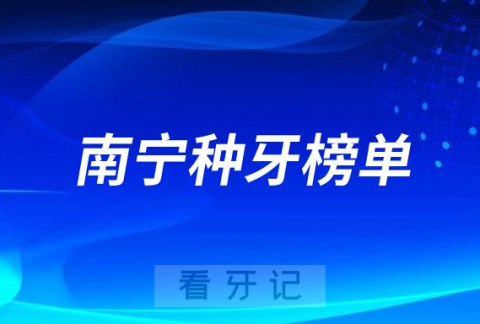 023南宁种牙正规口腔医院排名TOP10榜单整理"