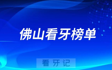 2023佛山种牙正规口腔医院排名TOP10榜单整理