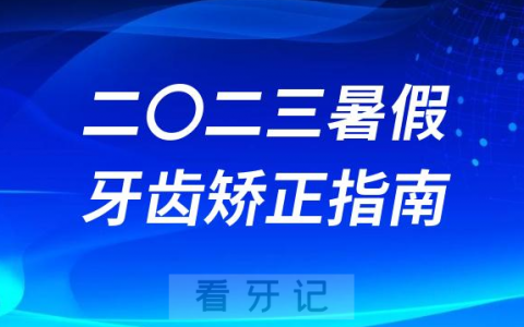 《2023暑假牙齿矫正指南》最新发布出炉