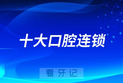 023国内十大口腔连锁品牌排名前十榜单公布"