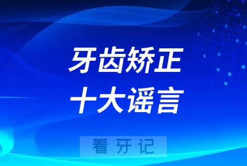 牙齿矫正十大谣言最新版整理