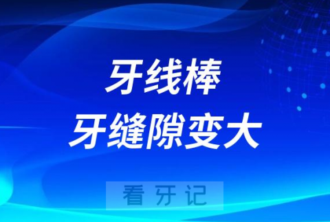 太可怕了牙线棒危害大不大会让牙缝隙变大