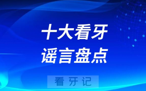 十大看牙谣言盘点及辟谣攻略2023