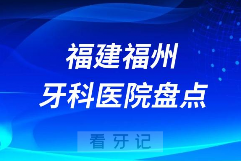 福建福州口腔医院排名哪家好排行榜前十名单盘点2023