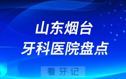 山东烟台口腔医院排名哪家好排行榜前十名单盘点2023