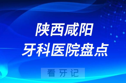 陕西咸阳口腔医院排名哪家好排行榜前十名单盘点2023