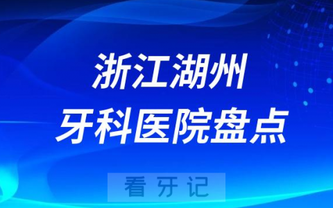 浙江湖州口腔医院排名哪家好排行榜前十名单盘点2023