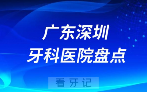 广东深圳口腔医院排名哪家好排行榜前十名单盘点2023