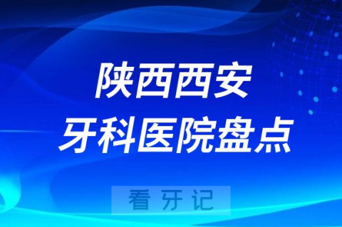 陕西西安口腔医院排名哪家好排行榜前十名单盘点2023