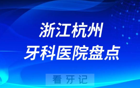 浙江杭州口腔医院排名哪家好排行榜前十名单盘点2023