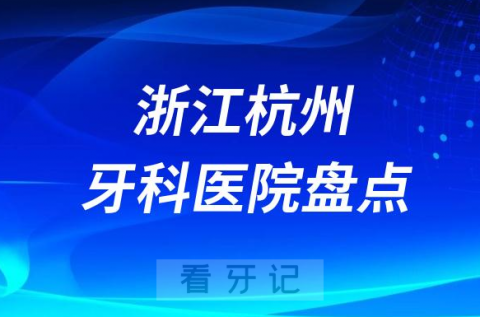 浙江杭州口腔医院排名哪家好排行榜前十名单盘点2023