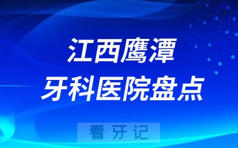 江西鹰潭口腔医院排名哪家好排行榜前十名单盘点2023