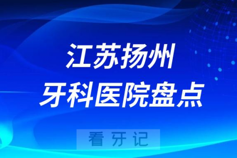 江苏扬州口腔医院排名哪家好排行榜前十名单盘点2023