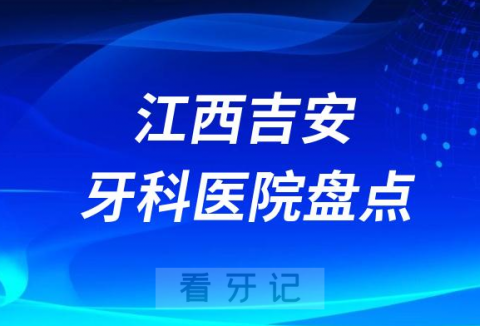 江西吉安口腔医院排名哪家好排行榜前十名单盘点2023